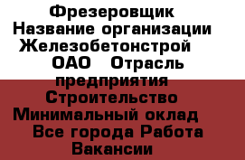 Фрезеровщик › Название организации ­ Железобетонстрой №5, ОАО › Отрасль предприятия ­ Строительство › Минимальный оклад ­ 1 - Все города Работа » Вакансии   